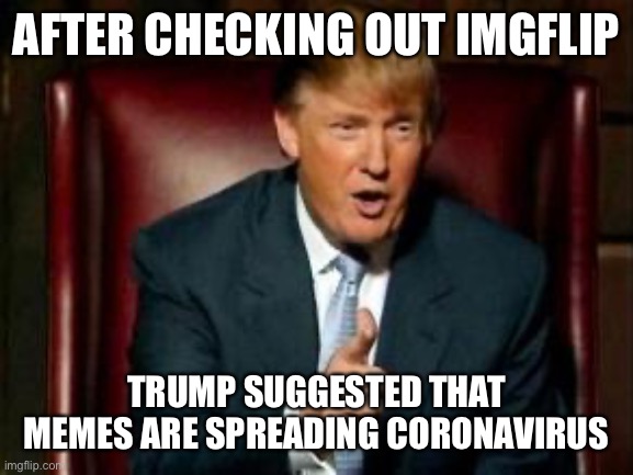 Trump | AFTER CHECKING OUT IMGFLIP; TRUMP SUGGESTED THAT MEMES ARE SPREADING CORONAVIRUS | image tagged in donald trump,trump,coronavirus,corona virus,memes,so true memes | made w/ Imgflip meme maker