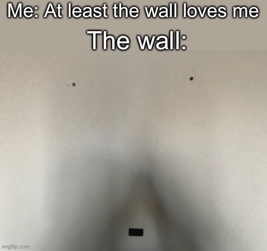 Even the wall... | Me: At least the wall loves me; The wall: | image tagged in millennial,sad,bruh moment | made w/ Imgflip meme maker