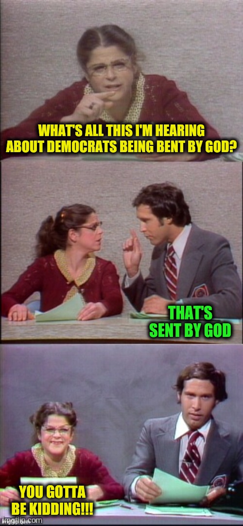 WHAT'S ALL THIS I'M HEARING ABOUT DEMOCRATS BEING BENT BY GOD? YOU GOTTA BE KIDDING!!! THAT'S SENT BY GOD | made w/ Imgflip meme maker