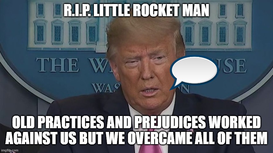 R.I.P. ROCKET MAN | R.I.P. LITTLE ROCKET MAN; OLD PRACTICES AND PREJUDICES WORKED AGAINST US BUT WE OVERCAME ALL OF THEM | image tagged in if only you knew how bad things really are | made w/ Imgflip meme maker