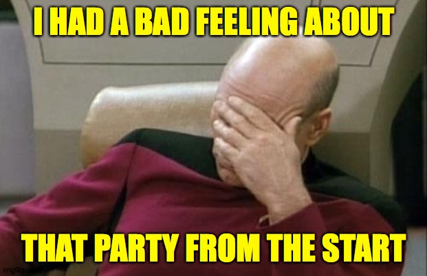 Captain Picard Facepalm Meme | I HAD A BAD FEELING ABOUT THAT PARTY FROM THE START | image tagged in memes,captain picard facepalm | made w/ Imgflip meme maker