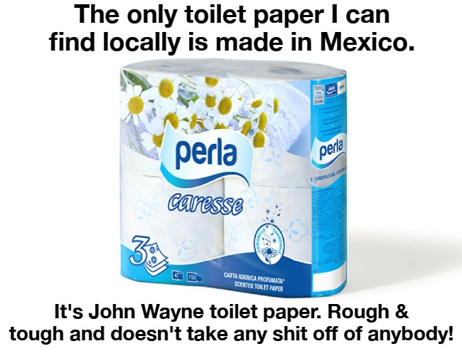 The only toilet paper I can find locally is made in Mexico. | The only toilet paper I can find locally is made in Mexico. It's John Wayne toilet paper. Rough & tough and doesn't take any shit off of anybody! | image tagged in john wayne puns,john wayne toilet paper,made in mexico,no more toilet paper,toilet paper,buttwipe | made w/ Imgflip meme maker