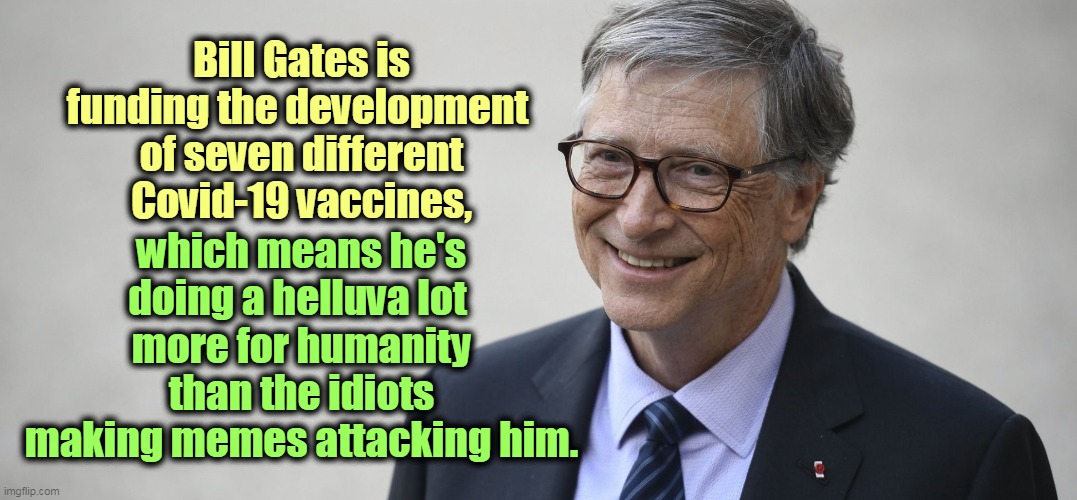 Anti-vaxxing is dumb and kills children. | Bill Gates is funding the development 
of seven different Covid-19 vaccines, which means he's doing a helluva lot 
more for humanity than the idiots making memes attacking him. | image tagged in coronavirus,covid-19,bill gates,vaccines,medicine,cure | made w/ Imgflip meme maker