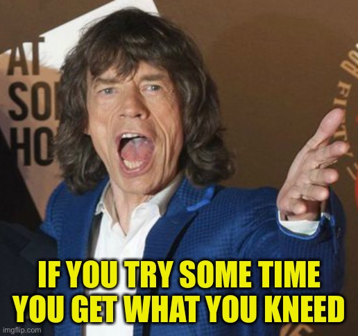 Mick Jagger Wtf | IF YOU TRY SOME TIME
YOU GET WHAT YOU KNEED | image tagged in mick jagger wtf | made w/ Imgflip meme maker