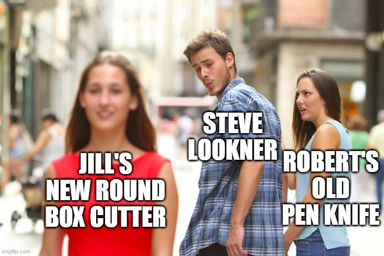 Steve's new box opener (request) | STEVE LOOKNER; JILL'S NEW ROUND BOX CUTTER; ROBERT'S OLD PEN KNIFE | image tagged in memes,distracted boyfriend,steve lookner,first world problems,moma got new shoes,overly attached girlfriend knife | made w/ Imgflip meme maker