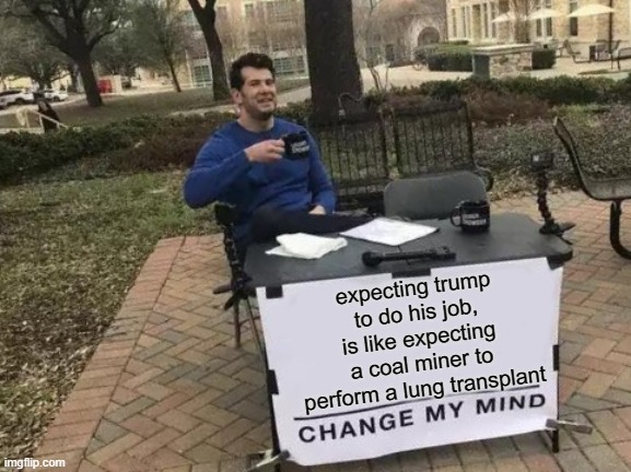 Change My Mind | expecting trump to do his job, is like expecting a coal miner to perform a lung transplant | image tagged in memes,change my mind,politics,donald trump is an idiot,25th amendment | made w/ Imgflip meme maker
