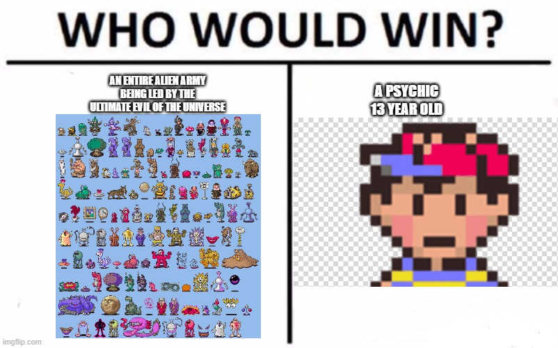 Who Would Win? Meme | AN ENTIRE ALIEN ARMY BEING LED BY THE ULTIMATE EVIL OF THE UNIVERSE; A PSYCHIC 13 YEAR OLD | image tagged in memes,who would win,earthbound | made w/ Imgflip meme maker