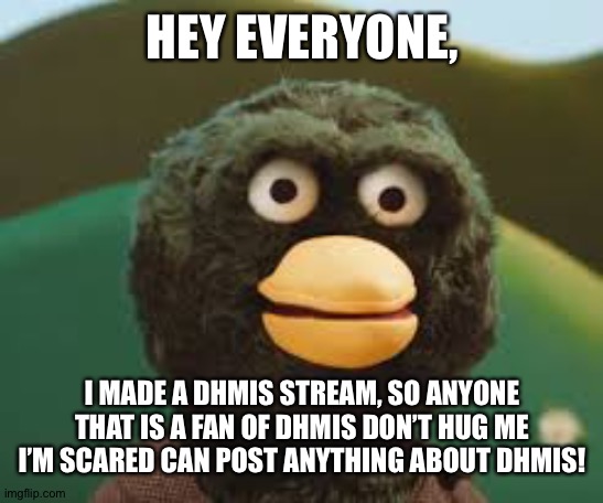 Dhmis stream | HEY EVERYONE, I MADE A DHMIS STREAM, SO ANYONE THAT IS A FAN OF DHMIS DON’T HUG ME I’M SCARED CAN POST ANYTHING ABOUT DHMIS! | image tagged in dhmis | made w/ Imgflip meme maker