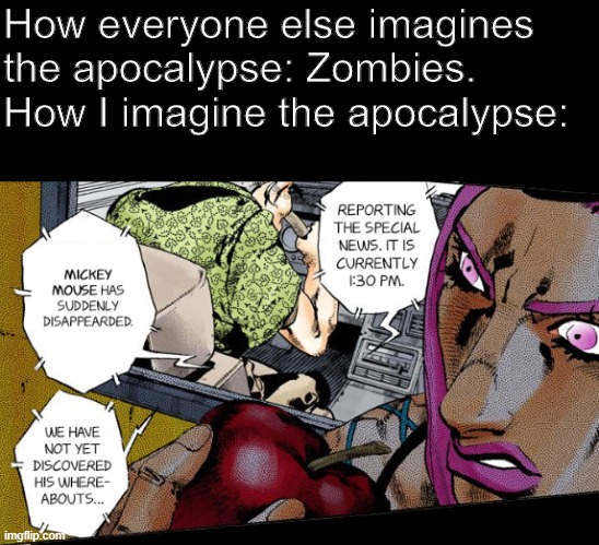 no mickey don't go | How everyone else imagines the apocalypse: Zombies.
How I imagine the apocalypse: | image tagged in anasui,mickey mouse | made w/ Imgflip meme maker