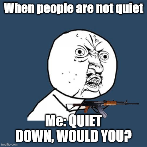 Quiet down | When people are not quiet; Me: QUIET DOWN, WOULD YOU? | image tagged in memes,y u no | made w/ Imgflip meme maker