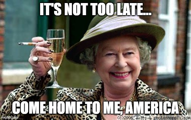 Queen Elizabeth | IT'S NOT TOO LATE... COME HOME TO ME, AMERICA | image tagged in queen elizabeth | made w/ Imgflip meme maker