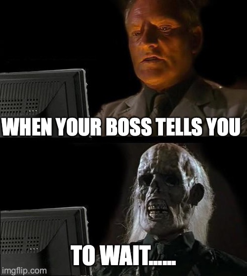 I'll Just Wait Here Meme | WHEN YOUR BOSS TELLS YOU; TO WAIT...... | image tagged in memes,i'll just wait here | made w/ Imgflip meme maker