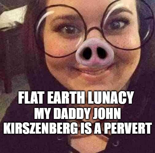 FLAT EARTH LUNACY; MY DADDY JOHN KIRSZENBERG IS A PERVERT | made w/ Imgflip meme maker