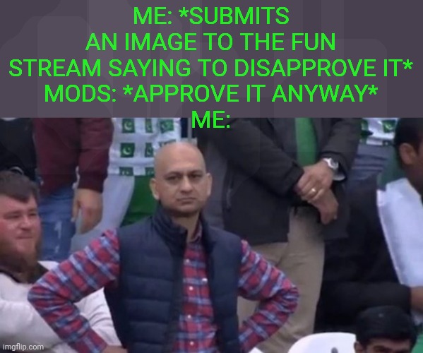 This actually happened | ME: *SUBMITS AN IMAGE TO THE FUN STREAM SAYING TO DISAPPROVE IT*
MODS: *APPROVE IT ANYWAY*
ME: | image tagged in muhammad sarim akhtar,damn | made w/ Imgflip meme maker
