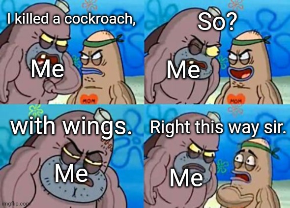 True Story | So? I killed a cockroach, Me; Me; with wings. Right this way sir. Me; Me | image tagged in memes,how tough are you,cockroach,flying | made w/ Imgflip meme maker