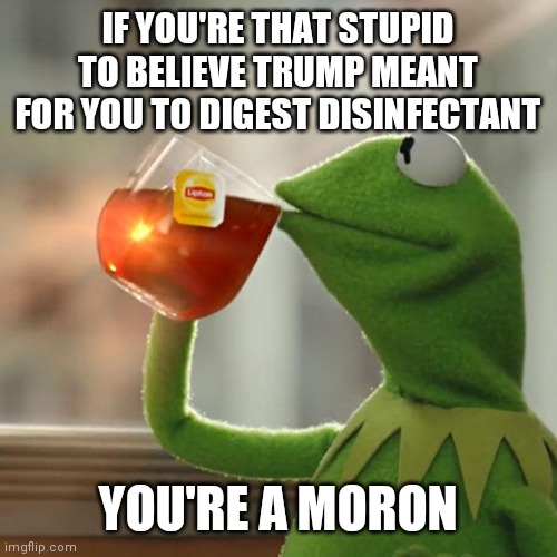 But That's None Of My Business | IF YOU'RE THAT STUPID TO BELIEVE TRUMP MEANT FOR YOU TO DIGEST DISINFECTANT; YOU'RE A MORON | image tagged in memes,but that's none of my business,kermit the frog | made w/ Imgflip meme maker