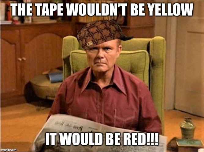 Red Foreman Scumbag Hat | THE TAPE WOULDN’T BE YELLOW IT WOULD BE RED!!! | image tagged in red foreman scumbag hat | made w/ Imgflip meme maker