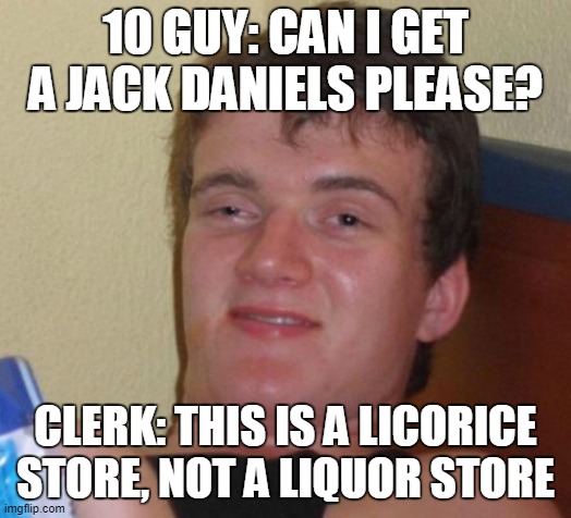 10 Guy Meme | 10 GUY: CAN I GET A JACK DANIELS PLEASE? CLERK: THIS IS A LICORICE STORE, NOT A LIQUOR STORE | image tagged in memes,10 guy | made w/ Imgflip meme maker