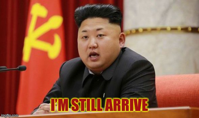 Kim Jong Un | I’M STILL ARRIVE | image tagged in kim jong un | made w/ Imgflip meme maker