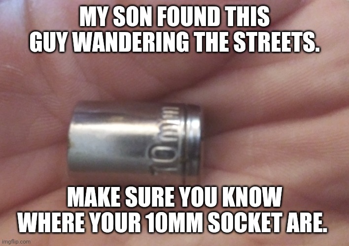 Lost 10mm | MY SON FOUND THIS GUY WANDERING THE STREETS. MAKE SURE YOU KNOW WHERE YOUR 10MM SOCKET ARE. | image tagged in lost and found | made w/ Imgflip meme maker