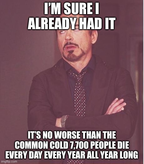 Face You Make Robert Downey Jr Meme | I’M SURE I ALREADY HAD IT IT’S NO WORSE THAN THE COMMON COLD 7,700 PEOPLE DIE EVERY DAY EVERY YEAR ALL YEAR LONG | image tagged in memes,face you make robert downey jr | made w/ Imgflip meme maker