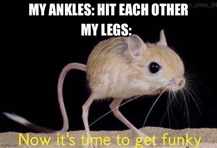 True MY LEGS:; MY ANKLES: HIT EACH OTHER image tagged in now its time to ge...