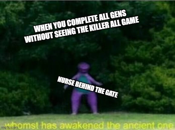 End Game Nurse | WHEN YOU COMPLETE ALL GENS WITHOUT SEEING THE KILLER ALL GAME; NURSE BEHIND THE GATE | image tagged in whomst has awakened the ancient one,dead by daylight,funny memes,fun,good memes,funny | made w/ Imgflip meme maker