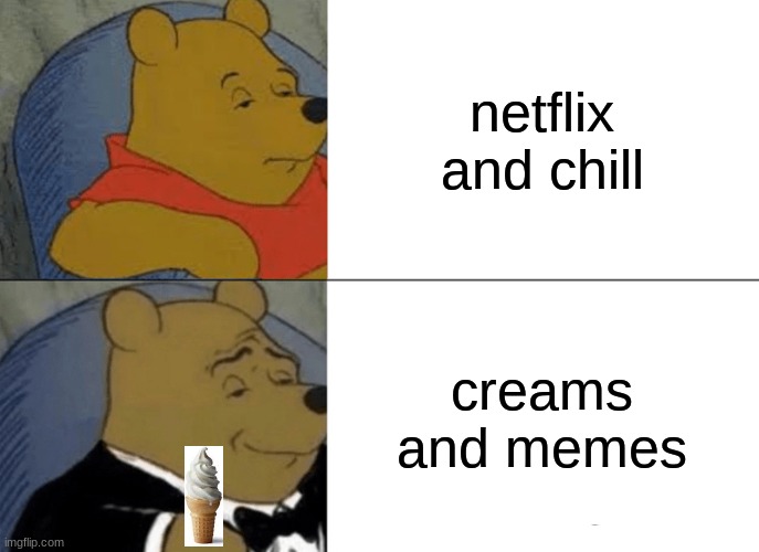 creams and memes | netflix and chill; creams and memes | image tagged in memes,tuxedo winnie the pooh | made w/ Imgflip meme maker