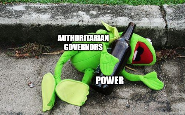 Lockdown Governors | AUTHORITARIAN GOVERNORS; POWER | image tagged in drunk kermit,coronavirus,police state,lockdown | made w/ Imgflip meme maker