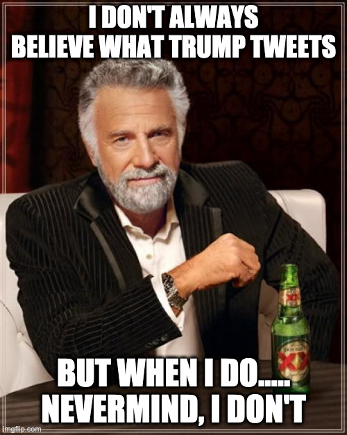 The Most Interesting Man In The World | I DON'T ALWAYS BELIEVE WHAT TRUMP TWEETS; BUT WHEN I DO.....
NEVERMIND, I DON'T | image tagged in memes,the most interesting man in the world,donald trump,trump twitter,trump tweet,trump | made w/ Imgflip meme maker
