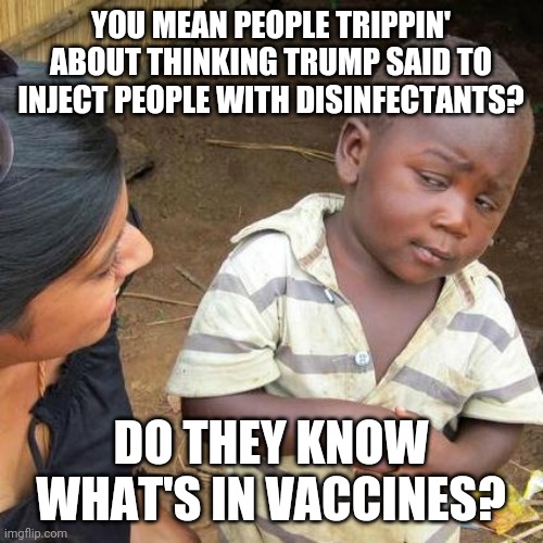 Third World Skeptical Kid | YOU MEAN PEOPLE TRIPPIN' ABOUT THINKING TRUMP SAID TO INJECT PEOPLE WITH DISINFECTANTS? DO THEY KNOW WHAT'S IN VACCINES? | image tagged in memes,third world skeptical kid | made w/ Imgflip meme maker