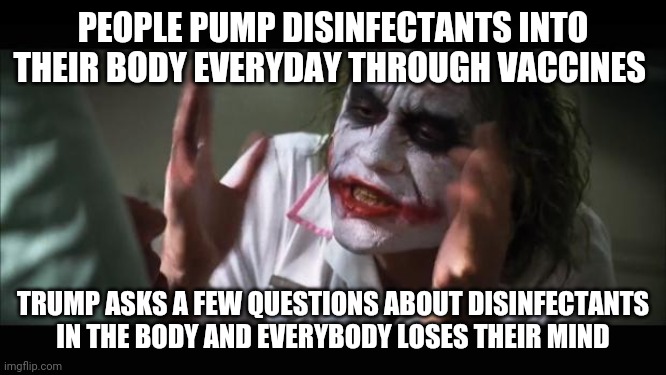 And everybody loses their minds | PEOPLE PUMP DISINFECTANTS INTO THEIR BODY EVERYDAY THROUGH VACCINES; TRUMP ASKS A FEW QUESTIONS ABOUT DISINFECTANTS IN THE BODY AND EVERYBODY LOSES THEIR MIND | image tagged in memes,and everybody loses their minds | made w/ Imgflip meme maker