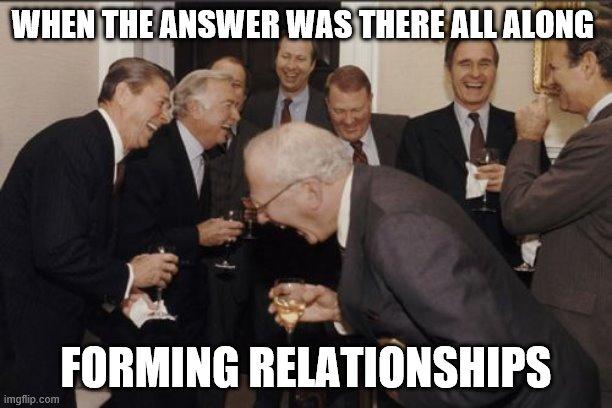 The Aswers to world problems | WHEN THE ANSWER WAS THERE ALL ALONG; FORMING RELATIONSHIPS | image tagged in memes,laughing men in suits | made w/ Imgflip meme maker