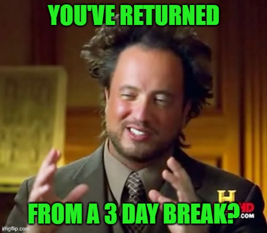 Ancient Aliens Meme | YOU'VE RETURNED FROM A 3 DAY BREAK? | image tagged in memes,ancient aliens | made w/ Imgflip meme maker