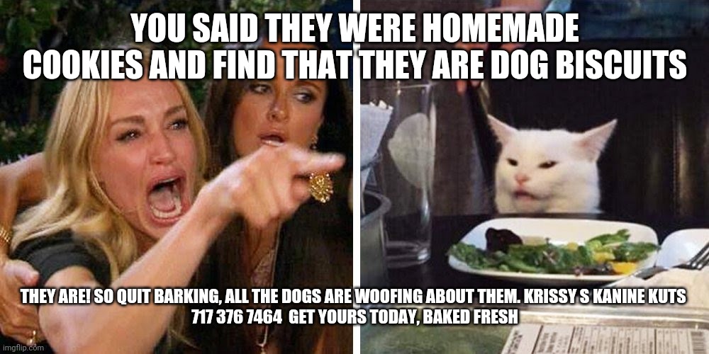 Smudge the cat | YOU SAID THEY WERE HOMEMADE COOKIES AND FIND THAT THEY ARE DOG BISCUITS; THEY ARE! SO QUIT BARKING, ALL THE DOGS ARE WOOFING ABOUT THEM. KRISSY S KANINE KUTS 
717 376 7464  GET YOURS TODAY, BAKED FRESH | image tagged in smudge the cat | made w/ Imgflip meme maker