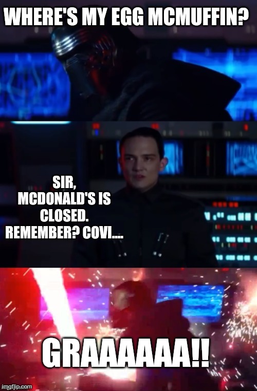 Kylo Rage | WHERE'S MY EGG MCMUFFIN? SIR, MCDONALD'S IS CLOSED. REMEMBER? COVI.... GRAAAAAA!! | image tagged in kylo rage | made w/ Imgflip meme maker