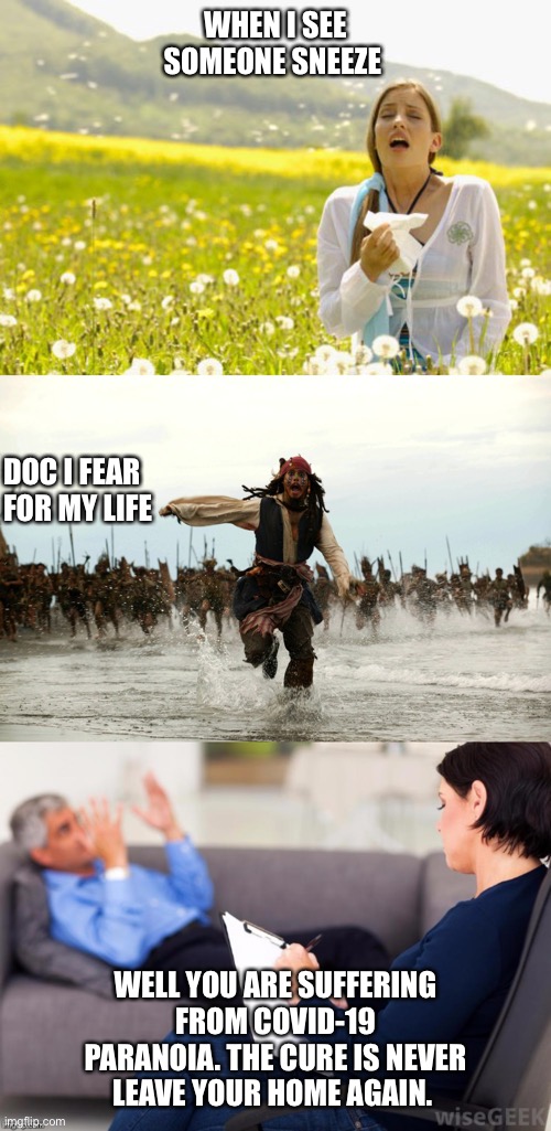 WHEN I SEE SOMEONE SNEEZE; DOC I FEAR FOR MY LIFE; WELL YOU ARE SUFFERING FROM COVID-19 PARANOIA. THE CURE IS NEVER LEAVE YOUR HOME AGAIN. | image tagged in captain jack sparrow running,allergy,psychologist | made w/ Imgflip meme maker