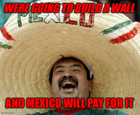 WERE GOING TO BUILD A WALL AND MEXICO WILL PAY FOR IT | made w/ Imgflip meme maker