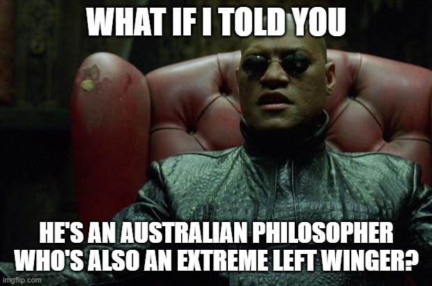 Matrix Morpheus  | WHAT IF I TOLD YOU HE'S AN AUSTRALIAN PHILOSOPHER WHO'S ALSO AN EXTREME LEFT WINGER? | image tagged in matrix morpheus | made w/ Imgflip meme maker