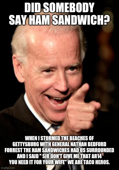 Smilin Biden Meme | DID SOMEBODY SAY HAM SANDWICH? WHEN I STORMED THE BEACHES OF GETTYSBURG WITH GENERAL NATHAN BEDFORD FORREST THE HAM SANDWICHES HAD US SURROU | image tagged in memes,smilin biden | made w/ Imgflip meme maker