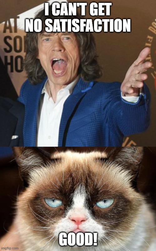 I CAN'T GET NO SATISFACTION; GOOD! | image tagged in memes,grumpy cat not amused,mick jagger wtf,musically malicious grumpy cat,grumpy cat,funny cats | made w/ Imgflip meme maker