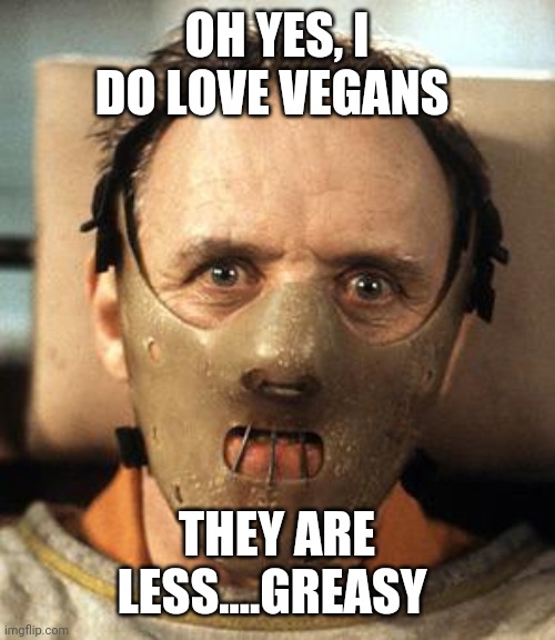 Yummy vegans | OH YES, I DO LOVE VEGANS; THEY ARE LESS....GREASY | image tagged in fun | made w/ Imgflip meme maker