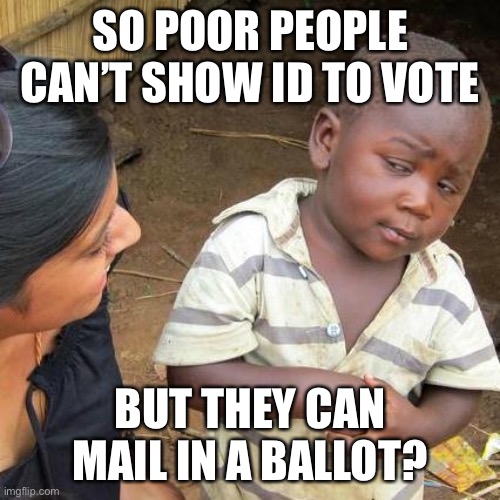 Third World Skeptical Kid Meme | SO POOR PEOPLE CAN’T SHOW ID TO VOTE BUT THEY CAN MAIL IN A BALLOT? | image tagged in memes,third world skeptical kid | made w/ Imgflip meme maker
