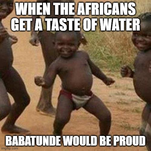 Third World Success Kid | WHEN THE AFRICANS GET A TASTE OF WATER; BABATUNDE WOULD BE PROUD | image tagged in memes,third world success kid | made w/ Imgflip meme maker