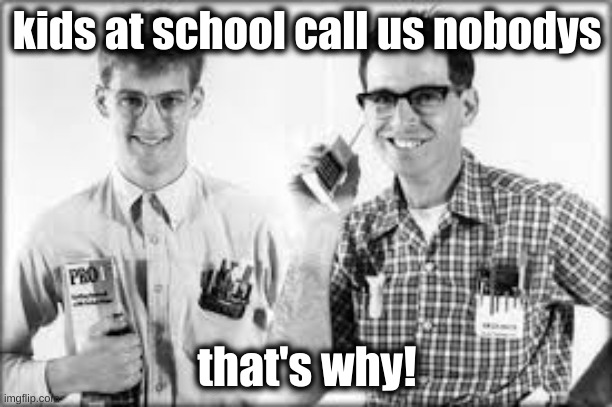 kids at school call us nobodys that's why! | made w/ Imgflip meme maker