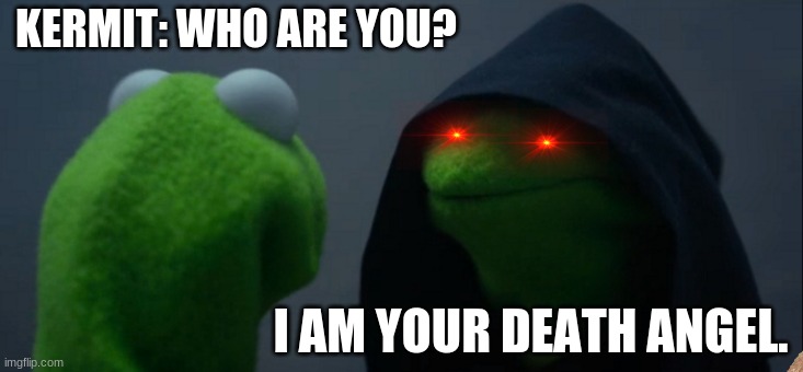 Evil Kermit | KERMIT: WHO ARE YOU? I AM YOUR DEATH ANGEL. | image tagged in memes,evil kermit | made w/ Imgflip meme maker