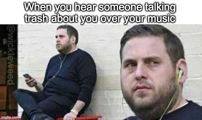 Y U talk trash? | When you hear someone talking trash about you over your music | image tagged in music,suspicious | made w/ Imgflip meme maker