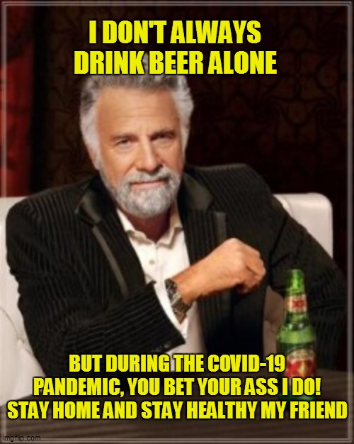 I DON'T ALWAYS DRINK BEER ALONE; BUT DURING THE COVID-19 PANDEMIC, YOU BET YOUR ASS I DO!
STAY HOME AND STAY HEALTHY MY FRIEND | image tagged in covid-19,coronavirus,pandemic,heineken,stay home,stay thirsty | made w/ Imgflip meme maker