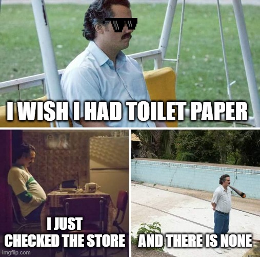 Sad Pablo Escobar | I WISH I HAD TOILET PAPER; I JUST CHECKED THE STORE; AND THERE IS NONE | image tagged in memes,sad pablo escobar | made w/ Imgflip meme maker