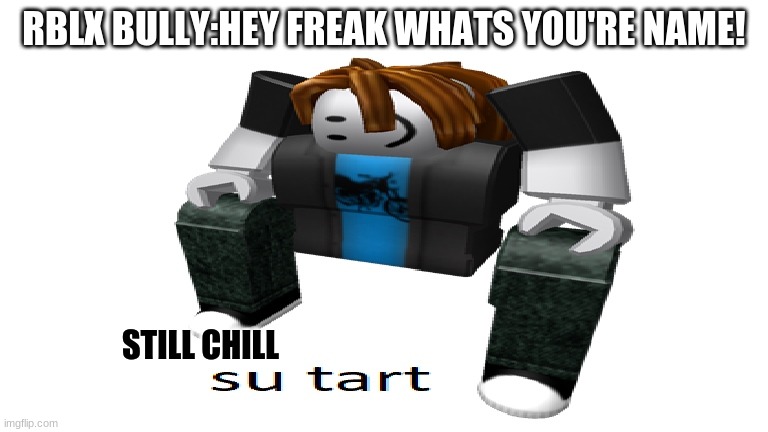 Su Tart | RBLX BULLY:HEY FREAK WHATS YOU'RE NAME! STILL CHILL | image tagged in su tart | made w/ Imgflip meme maker